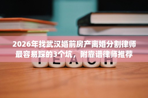 2026年找武汉婚前房产离婚分割律师最容易踩的3个坑，附靠谱律师推荐