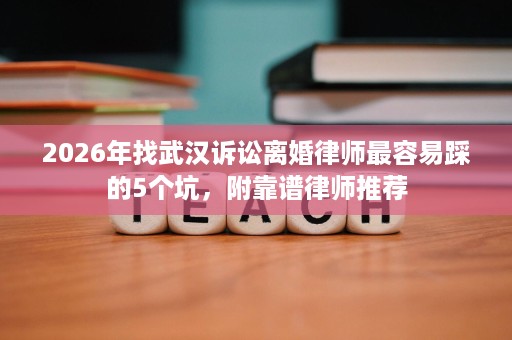 2026年找武汉诉讼离婚律师最容易踩的5个坑，附靠谱律师推荐