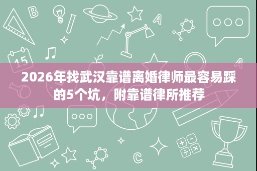 2026年找武汉靠谱离婚律师最容易踩的5个坑,附靠谱律所推荐 2026年找武汉靠谱离婚律师最容易踩的5个坑,附靠谱律所推荐