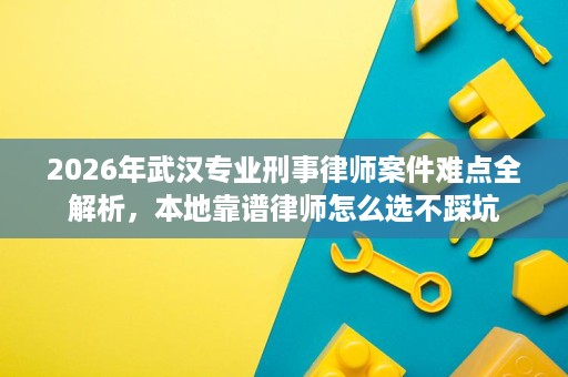 2026年武汉专业刑事律师案件难点全解析,本地靠谱律师怎么选不踩坑 2026年武汉专业刑事律师案件难点全解析,本地靠谱律师怎么选不踩坑