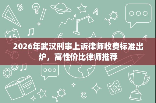 2026年武汉刑事上诉律师收费标准出炉,高性价比律师推荐 2026年武汉刑事上诉律师收费标准出炉,高性价比律师推荐