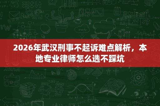 2026年武汉刑事不起诉难点解析，本地专业律师怎么选不踩坑