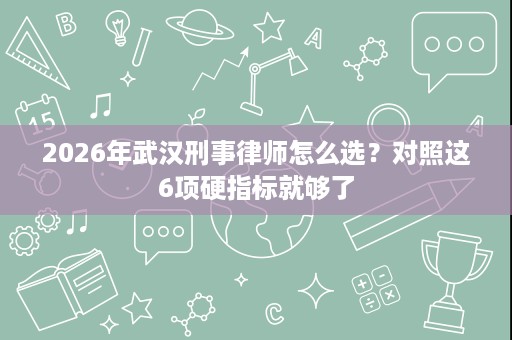 2026年武汉刑事律师怎么选？对照这6项硬指标就够了