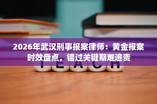2026年武汉刑事报案律师：黄金报案时效盘点，错过关键期难追责