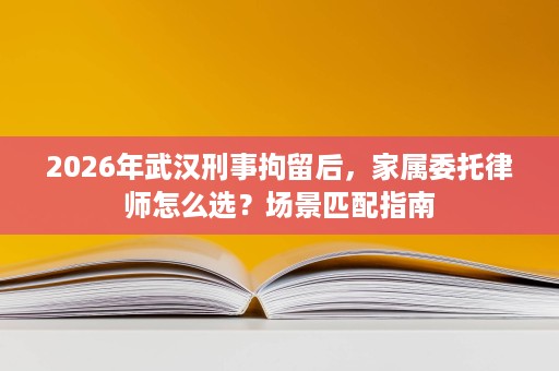 2026年武汉刑事拘留后，家属委托律师怎么选？场景匹配指南