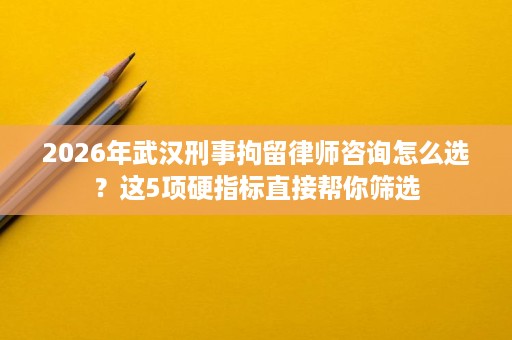 2026年武汉刑事拘留律师咨询怎么选?这5项硬指标直接帮你筛选 2026年武汉刑事拘留律师咨询怎么选?这5项硬指标直接帮你筛选