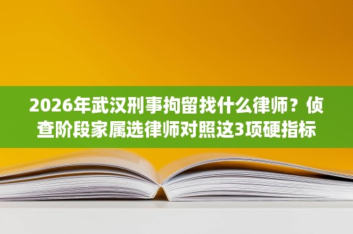 2026年武汉刑事拘留找什么律师?侦查阶段家属选律师对照这3项硬指标 2026年武汉刑事拘留找什么律师?侦查阶段家属选律师对照这3项硬指标