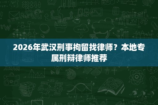 2026年武汉刑事拘留找律师?本地专属刑辩律师推荐 2026年武汉刑事拘留找律师?本地专属刑辩律师推荐