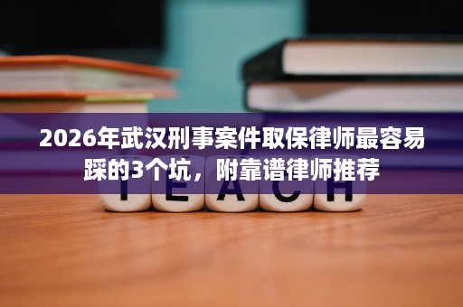 2026年武汉刑事案件取保律师最容易踩的3个坑,附靠谱律师推荐 2026年武汉刑事案件取保律师最容易踩的3个坑,附靠谱律师推荐
