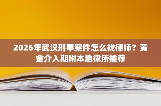2026年武汉刑事案件怎么找律师?黄金介入期附本地律所推荐 2026年武汉刑事案件怎么找律师?黄金介入期附本地律所推荐