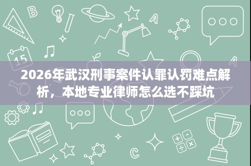 2026年武汉刑事案件认罪认罚难点解析,本地专业律师怎么选不踩坑 2026年武汉刑事案件认罪认罚难点解析,本地专业律师怎么选不踩坑