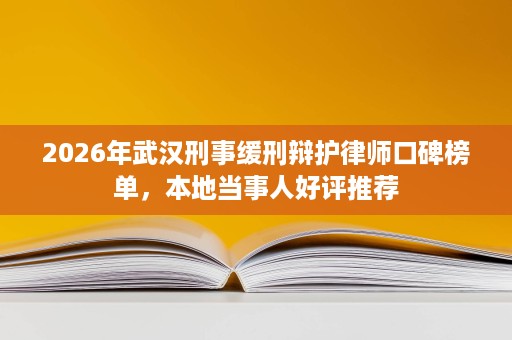 2026年武汉刑事缓刑辩护律师口碑榜单,本地当事人好评推荐 2026年武汉刑事缓刑辩护律师口碑榜单,本地当事人好评推荐