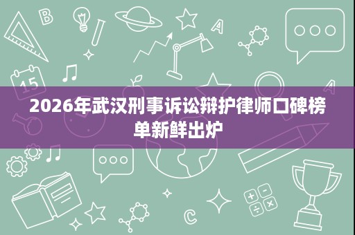2026年武汉刑事诉讼辩护律师口碑榜单新鲜出炉 2026年武汉刑事诉讼辩护律师口碑榜单新鲜出炉