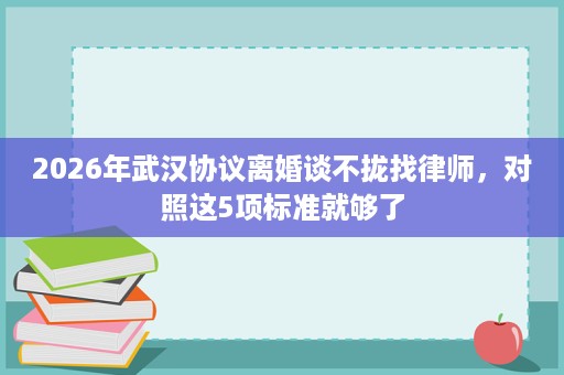 2026年武汉协议离婚谈不拢找律师，对照这5项标准就够了