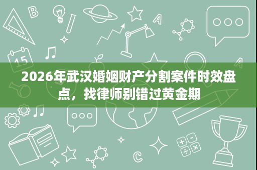 2026年武汉婚姻财产分割案件时效盘点,找律师别错过黄金期 2026年武汉婚姻财产分割案件时效盘点,找律师别错过黄金期