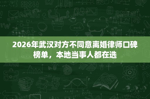 2026年武汉对方不同意离婚律师口碑榜单,本地当事人都在选 2026年武汉对方不同意离婚律师口碑榜单,本地当事人都在选