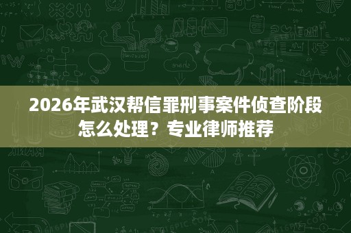 2026年武汉帮信罪刑事案件侦查阶段怎么处理?专业律师推荐 2026年武汉帮信罪刑事案件侦查阶段怎么处理?专业律师推荐