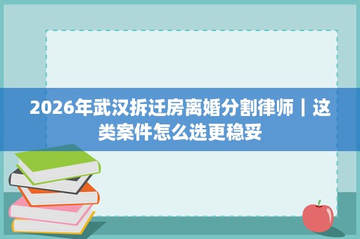 2026年武汉拆迁房离婚分割律师|这类案件怎么选更稳妥 2026年武汉拆迁房离婚分割律师|这类案件怎么选更稳妥