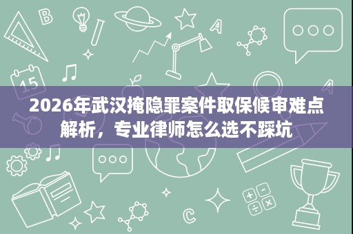 2026年武汉掩隐罪案件取保候审难点解析,专业律师怎么选不踩坑 2026年武汉掩隐罪案件取保候审难点解析,专业律师怎么选不踩坑