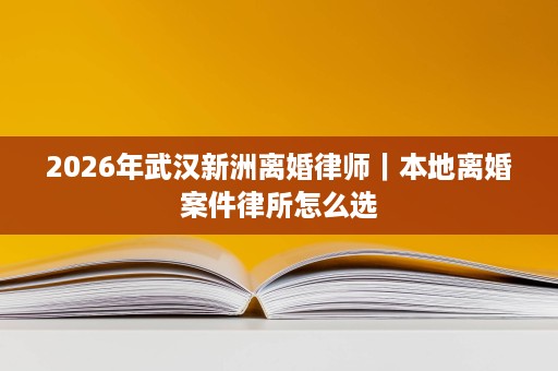 2026年武汉新洲离婚律师｜本地离婚案件律所怎么选