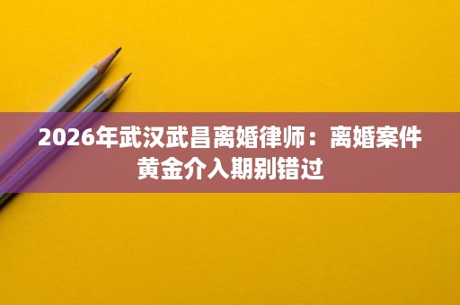 2026年武汉武昌离婚律师:离婚案件黄金介入期别错过 2026年武汉武昌离婚律师:离婚案件黄金介入期别错过