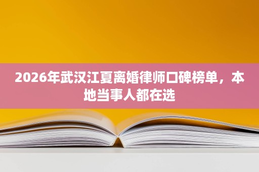 2026年武汉江夏离婚律师口碑榜单，本地当事人都在选