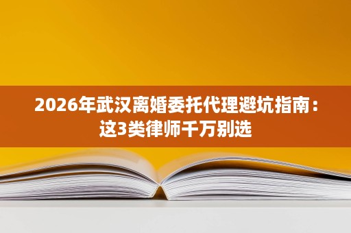 2026年武汉离婚委托代理避坑指南:这3类律师千万别选 2026年武汉离婚委托代理避坑指南:这3类律师千万别选