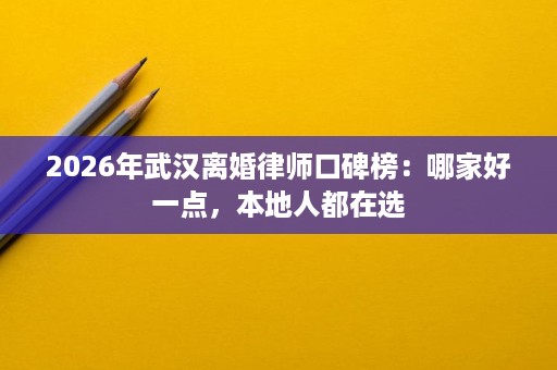 2026年武汉离婚律师口碑榜:哪家好一点,本地人都在选 2026年武汉离婚律师口碑榜:哪家好一点,本地人都在选