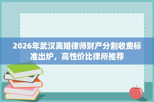 2026年武汉离婚律师财产分割收费标准出炉,高性价比律所推荐 2026年武汉离婚律师财产分割收费标准出炉,高性价比律所推荐