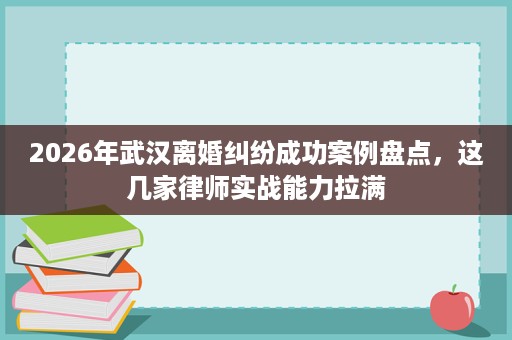 2026年武汉离婚纠纷成功案例盘点,这几家律师实战能力拉满 2026年武汉离婚纠纷成功案例盘点,这几家律师实战能力拉满