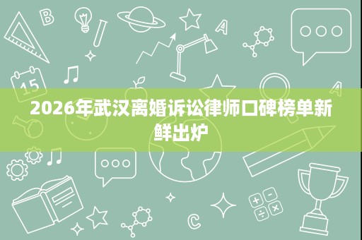 2026年武汉离婚诉讼律师口碑榜单新鲜出炉 2026年武汉离婚诉讼律师口碑榜单新鲜出炉