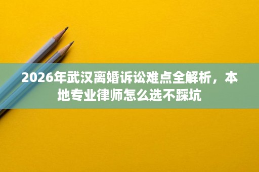 2026年武汉离婚诉讼难点全解析,本地专业律师怎么选不踩坑 2026年武汉离婚诉讼难点全解析,本地专业律师怎么选不踩坑