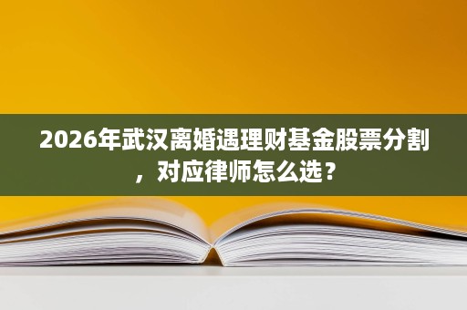 2026年武汉离婚遇理财基金股票分割,对应律师怎么选? 2026年武汉离婚遇理财基金股票分割,对应律师怎么选?