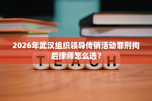 2026年武汉组织领导传销活动罪刑拘后律师怎么选? 2026年武汉组织领导传销活动罪刑拘后律师怎么选?