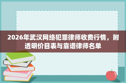 2026年武汉网络犯罪律师收费行情,附透明价目表与靠谱律师名单 2026年武汉网络犯罪律师收费行情,附透明价目表与靠谱律师名单