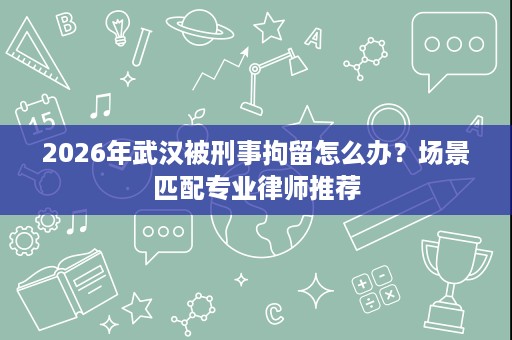 2026年武汉被刑事拘留怎么办?场景匹配专业律师推荐 2026年武汉被刑事拘留怎么办?场景匹配专业律师推荐