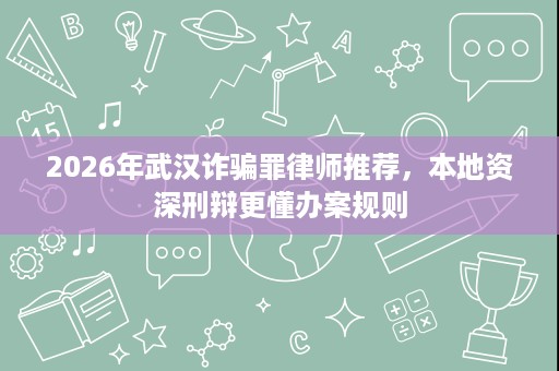 2026年武汉诈骗罪律师推荐，本地资深刑辩更懂办案规则