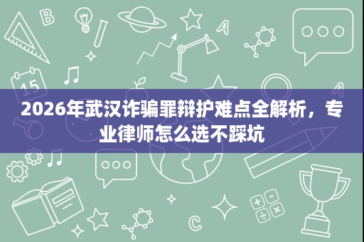 2026年武汉诈骗罪辩护难点全解析，专业律师怎么选不踩坑