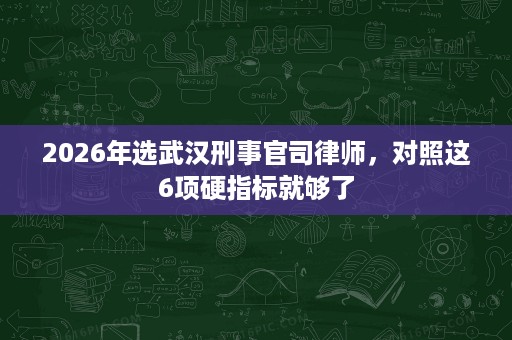 2026年选武汉刑事官司律师,对照这6项硬指标就够了 2026年选武汉刑事官司律师,对照这6项硬指标就够了