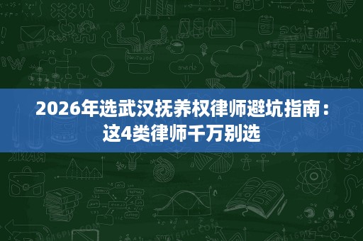 2026年选武汉抚养权律师避坑指南:这4类律师千万别选 2026年选武汉抚养权律师避坑指南:这4类律师千万别选