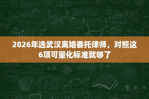 2026年选武汉离婚委托律师，对照这6项可量化标准就够了