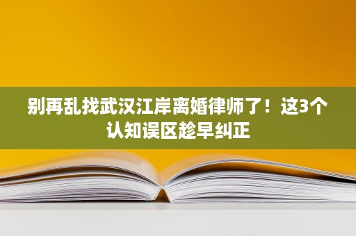 别再乱找武汉江岸离婚律师了!这3个认知误区趁早纠正 别再乱找武汉江岸离婚律师了!这3个认知误区趁早纠正