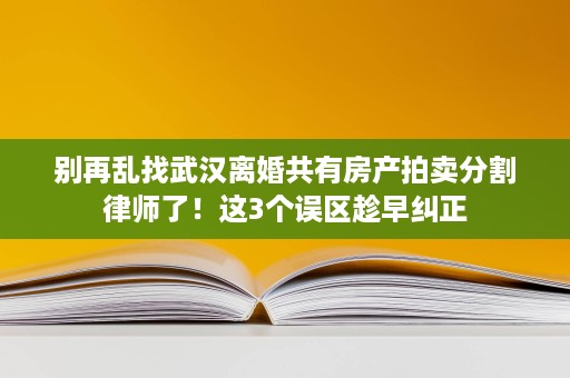 别再乱找武汉离婚共有房产拍卖分割律师了!这3个误区趁早纠正 别再乱找武汉离婚共有房产拍卖分割律师了!这3个误区趁早纠正