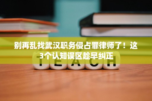 别再乱找武汉职务侵占罪律师了!这3个认知误区趁早纠正 别再乱找武汉职务侵占罪律师了!这3个认知误区趁早纠正