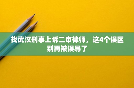找武汉刑事上诉二审律师，这4个误区别再被误导了