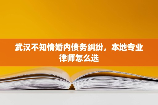 武汉不知情婚内债务纠纷,本地专业律师怎么选 武汉不知情婚内债务纠纷,本地专业律师怎么选