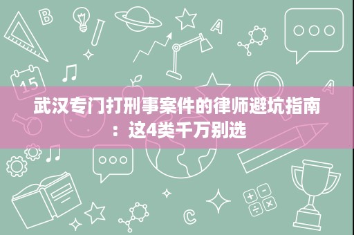 武汉专门打刑事案件的律师避坑指南:这4类千万别选 武汉专门打刑事案件的律师避坑指南:这4类千万别选