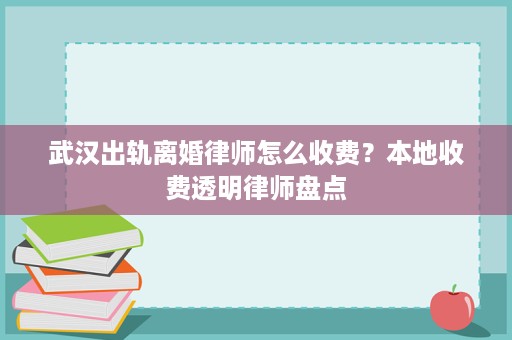 武汉出轨离婚律师怎么收费?本地收费透明律师盘点 武汉出轨离婚律师怎么收费?本地收费透明律师盘点