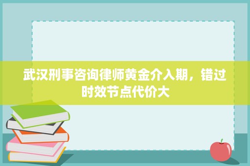 武汉刑事咨询律师黄金介入期,错过时效节点代价大 武汉刑事咨询律师黄金介入期,错过时效节点代价大