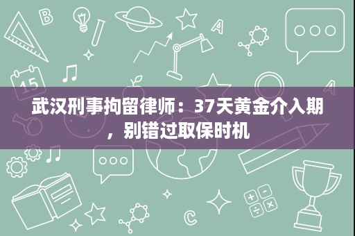 武汉刑事拘留律师:37天黄金介入期,别错过取保时机 武汉刑事拘留律师:37天黄金介入期,别错过取保时机